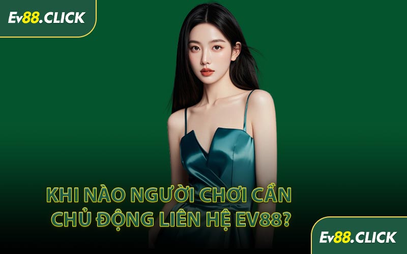 Khi Nào Người Chơi Cần Chủ Động Liên Hệ EV88?