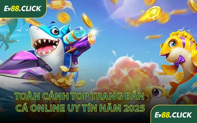 Toàn Cảnh Top Trang Bắn Cá Online Uy Tín Năm 2025